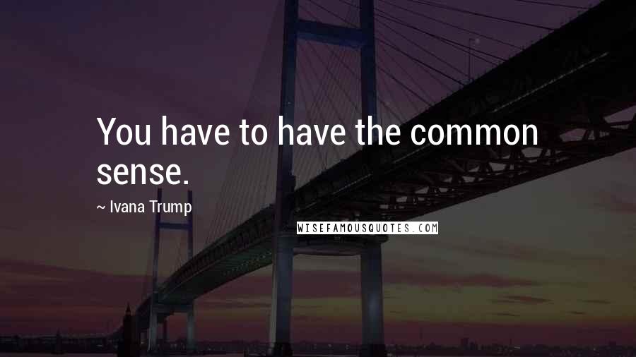 Ivana Trump Quotes: You have to have the common sense.