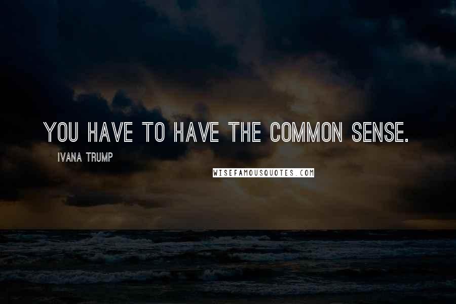 Ivana Trump Quotes: You have to have the common sense.