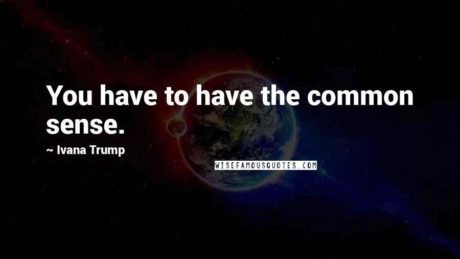 Ivana Trump Quotes: You have to have the common sense.