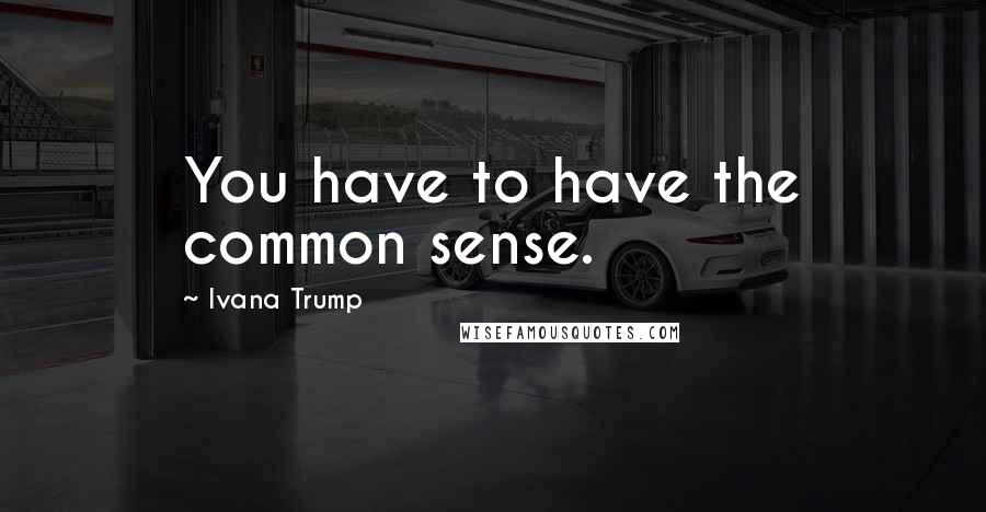 Ivana Trump Quotes: You have to have the common sense.
