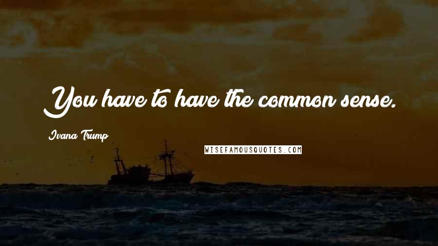 Ivana Trump Quotes: You have to have the common sense.