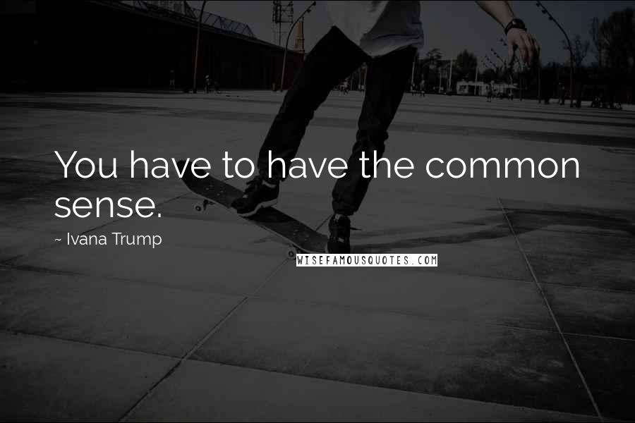 Ivana Trump Quotes: You have to have the common sense.