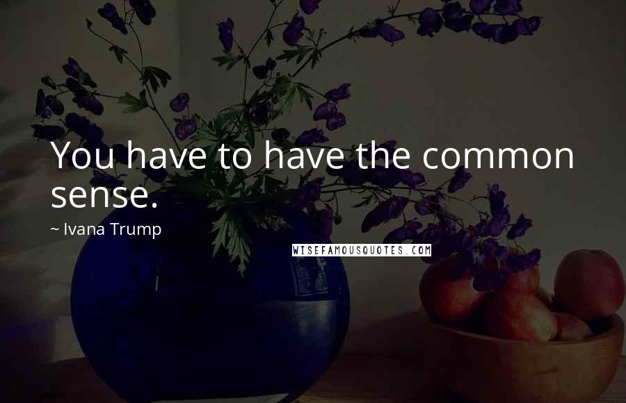 Ivana Trump Quotes: You have to have the common sense.