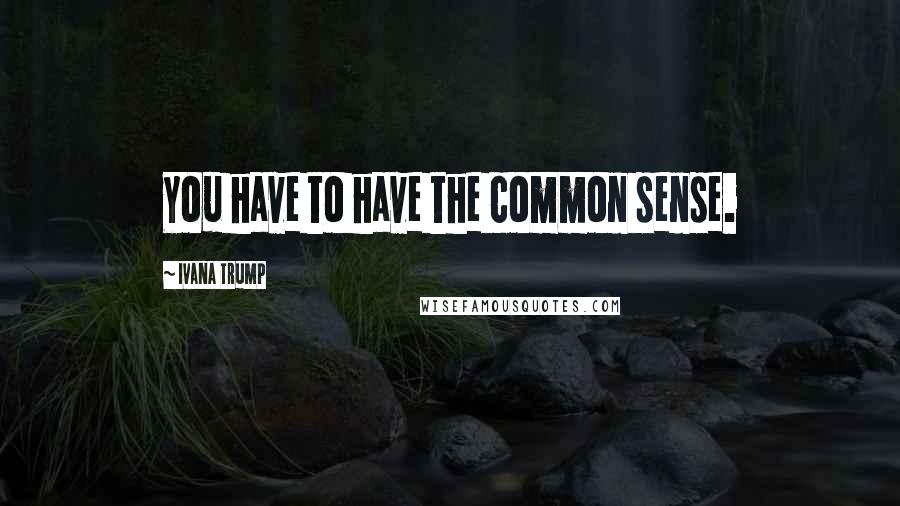 Ivana Trump Quotes: You have to have the common sense.
