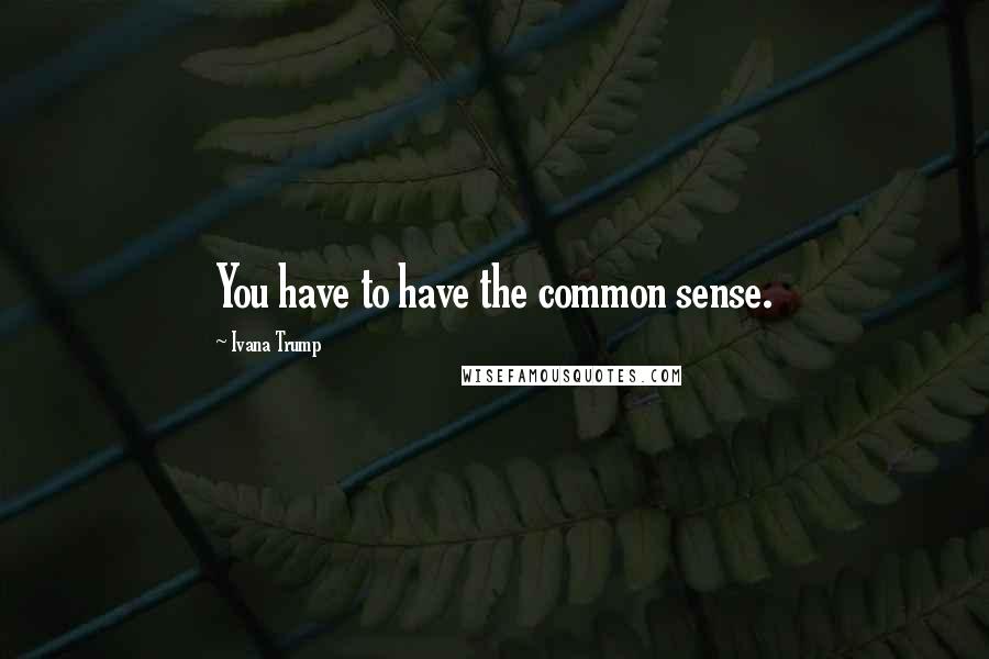 Ivana Trump Quotes: You have to have the common sense.