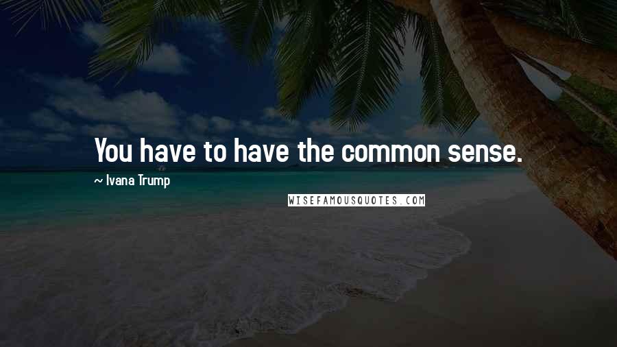 Ivana Trump Quotes: You have to have the common sense.