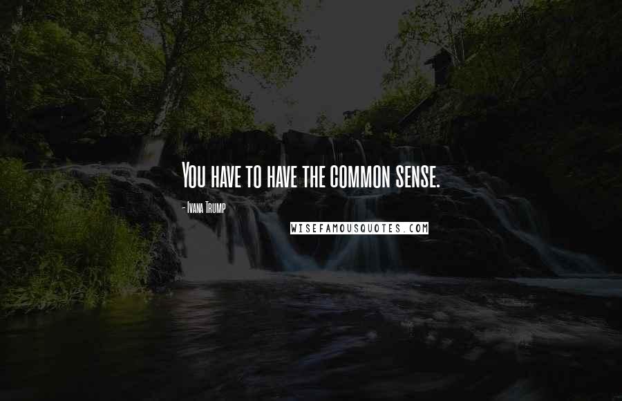 Ivana Trump Quotes: You have to have the common sense.