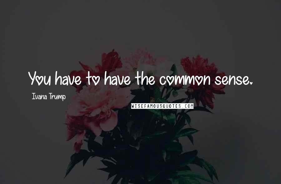 Ivana Trump Quotes: You have to have the common sense.