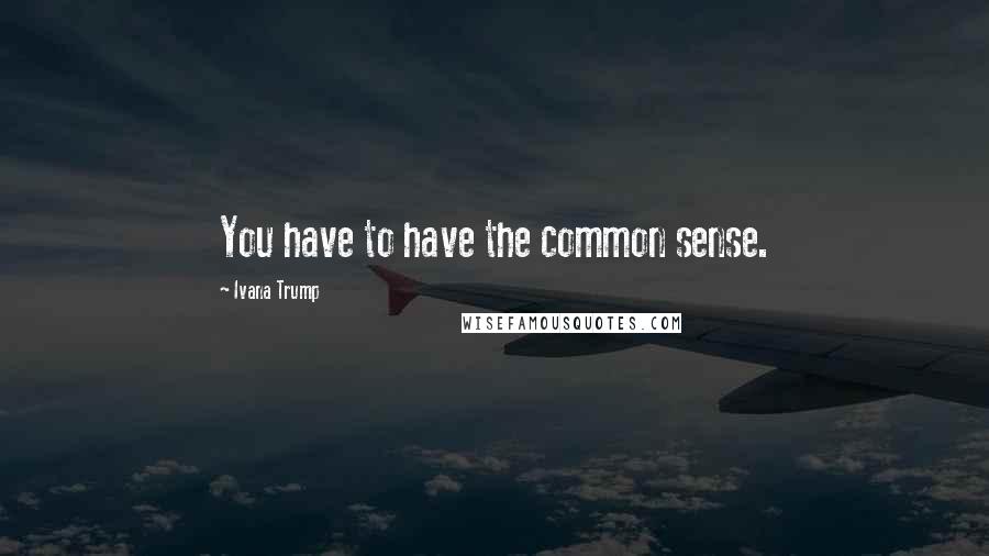 Ivana Trump Quotes: You have to have the common sense.