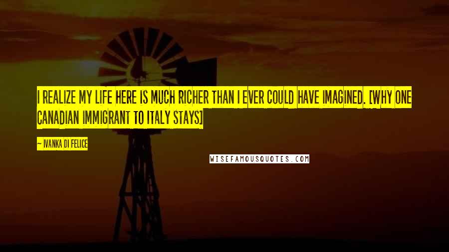 Ivanka Di Felice Quotes: I realize my life here is much richer than I ever could have imagined. [Why one Canadian immigrant to Italy stays]