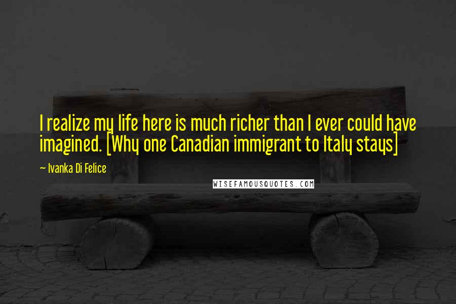 Ivanka Di Felice Quotes: I realize my life here is much richer than I ever could have imagined. [Why one Canadian immigrant to Italy stays]
