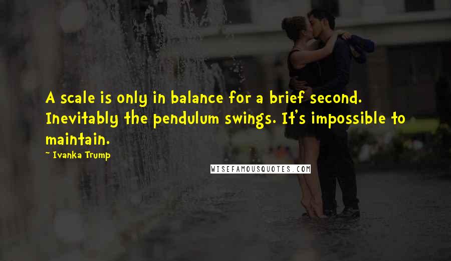 Ivanka Trump Quotes: A scale is only in balance for a brief second. Inevitably the pendulum swings. It's impossible to maintain.