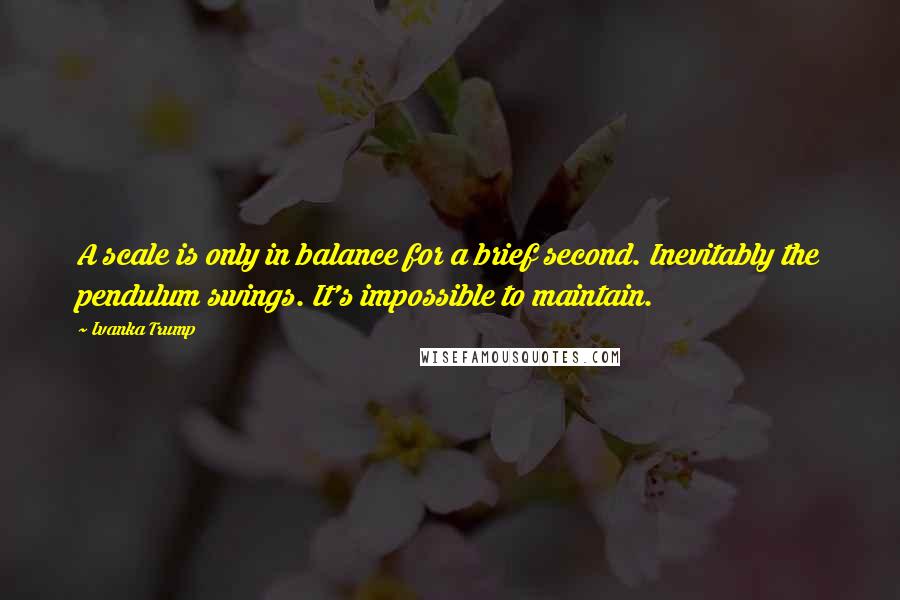 Ivanka Trump Quotes: A scale is only in balance for a brief second. Inevitably the pendulum swings. It's impossible to maintain.