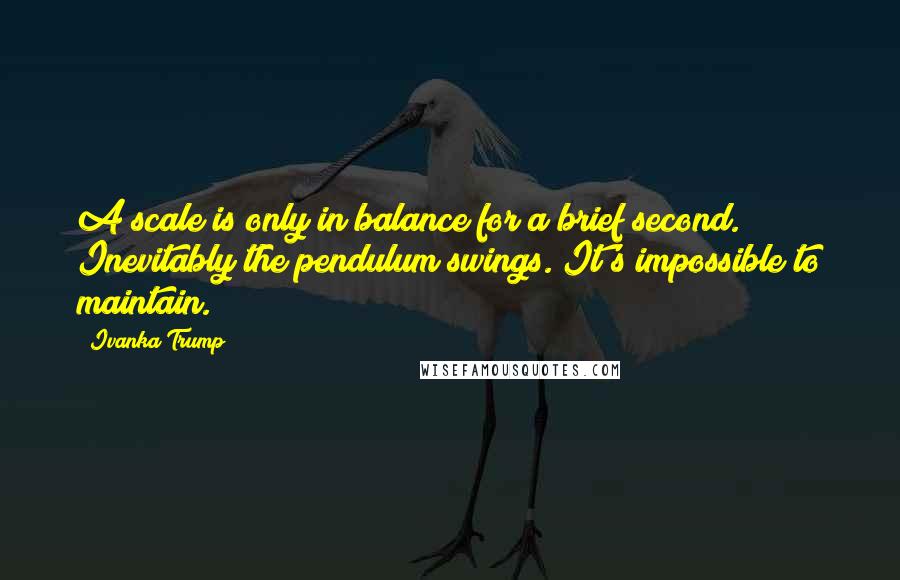 Ivanka Trump Quotes: A scale is only in balance for a brief second. Inevitably the pendulum swings. It's impossible to maintain.
