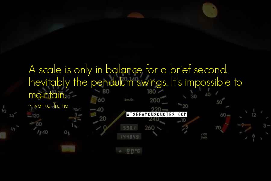 Ivanka Trump Quotes: A scale is only in balance for a brief second. Inevitably the pendulum swings. It's impossible to maintain.