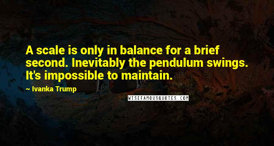 Ivanka Trump Quotes: A scale is only in balance for a brief second. Inevitably the pendulum swings. It's impossible to maintain.