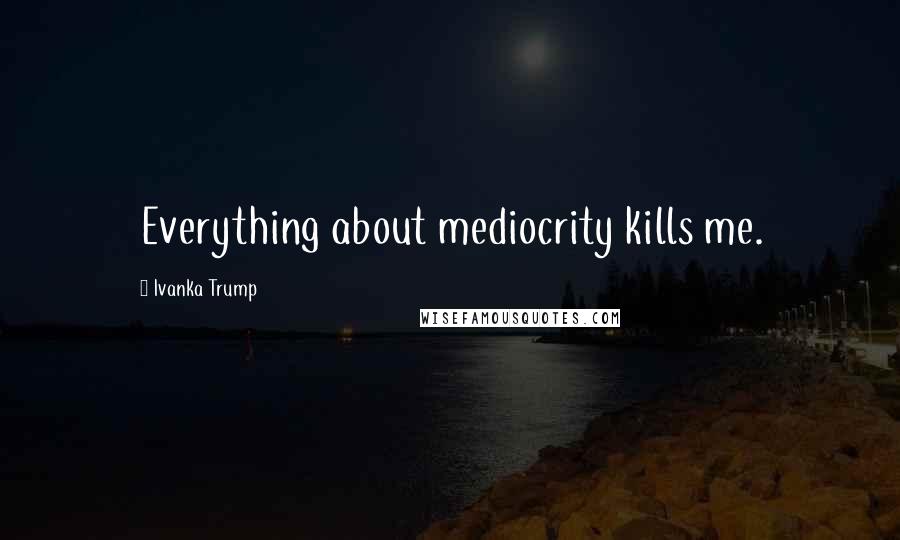 Ivanka Trump Quotes: Everything about mediocrity kills me.