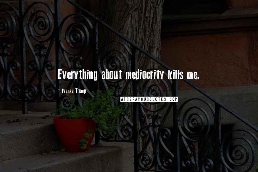 Ivanka Trump Quotes: Everything about mediocrity kills me.