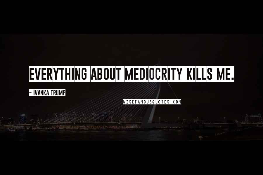 Ivanka Trump Quotes: Everything about mediocrity kills me.