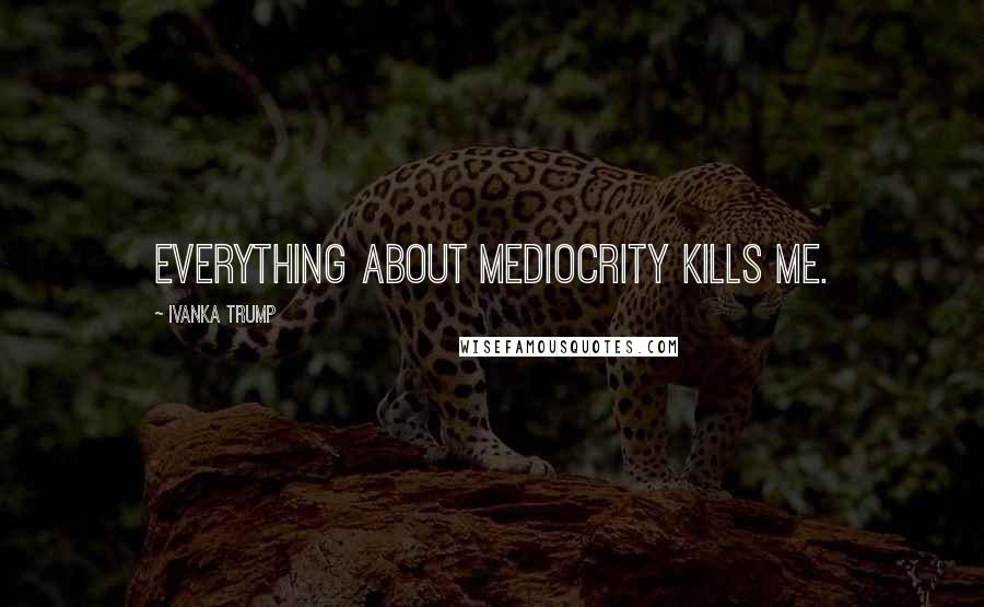 Ivanka Trump Quotes: Everything about mediocrity kills me.