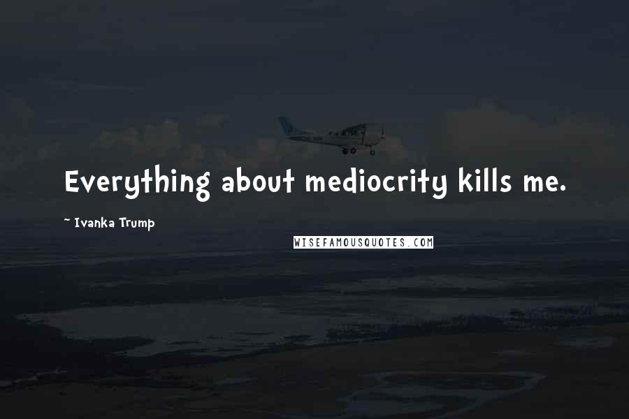 Ivanka Trump Quotes: Everything about mediocrity kills me.