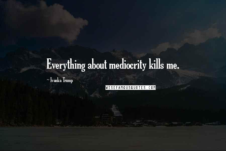 Ivanka Trump Quotes: Everything about mediocrity kills me.