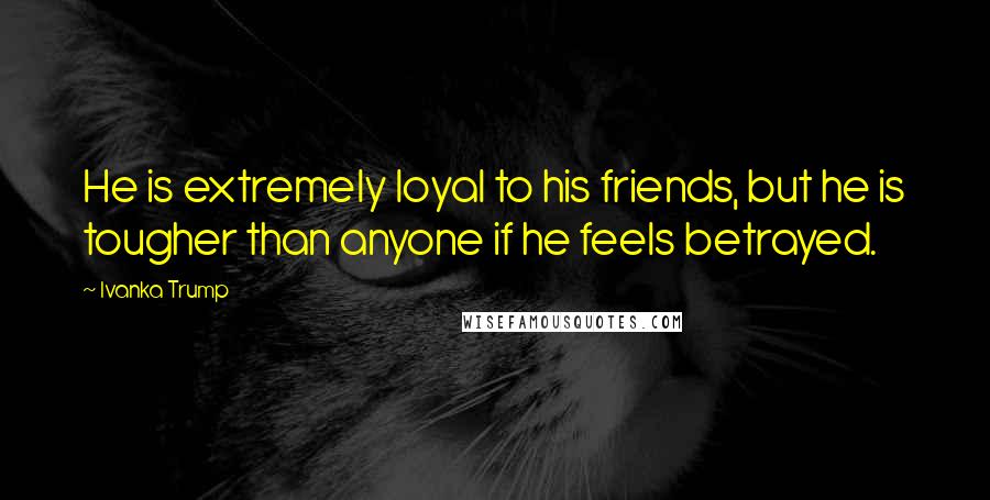 Ivanka Trump Quotes: He is extremely loyal to his friends, but he is tougher than anyone if he feels betrayed.