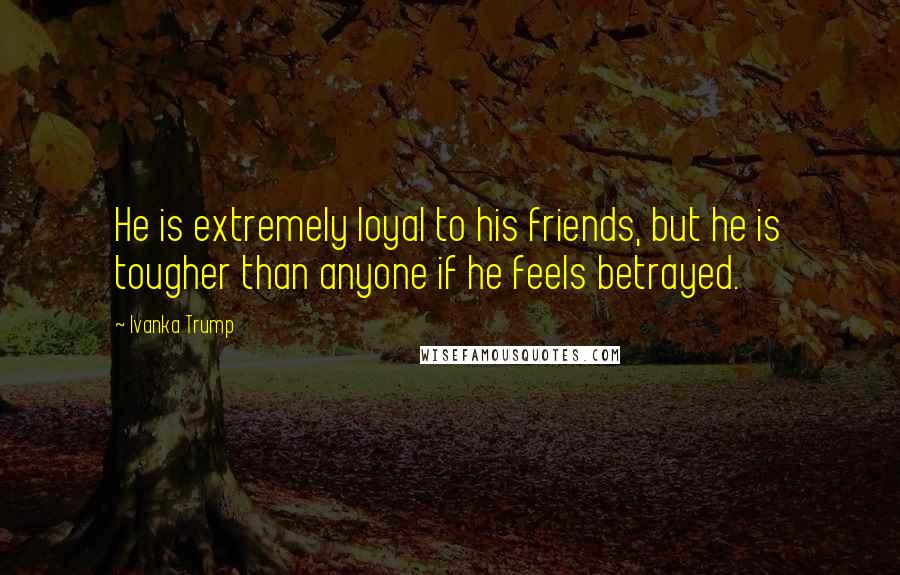 Ivanka Trump Quotes: He is extremely loyal to his friends, but he is tougher than anyone if he feels betrayed.