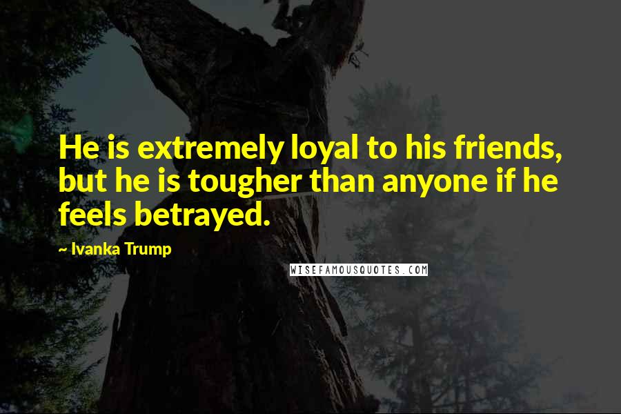 Ivanka Trump Quotes: He is extremely loyal to his friends, but he is tougher than anyone if he feels betrayed.