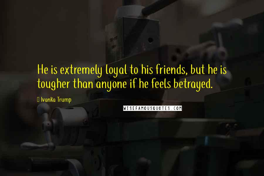 Ivanka Trump Quotes: He is extremely loyal to his friends, but he is tougher than anyone if he feels betrayed.