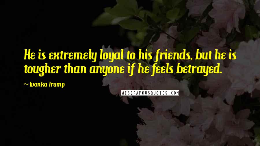 Ivanka Trump Quotes: He is extremely loyal to his friends, but he is tougher than anyone if he feels betrayed.