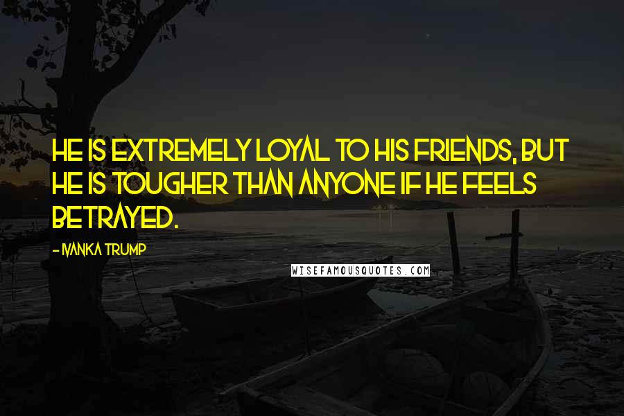 Ivanka Trump Quotes: He is extremely loyal to his friends, but he is tougher than anyone if he feels betrayed.