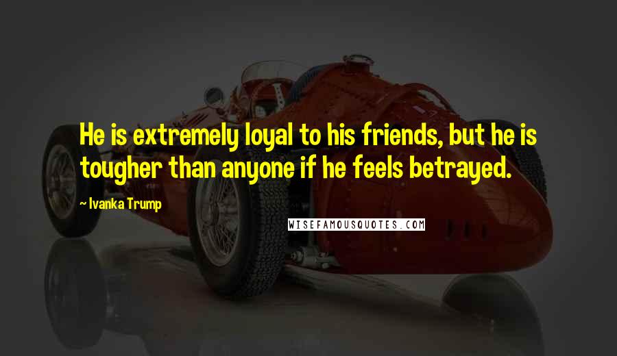 Ivanka Trump Quotes: He is extremely loyal to his friends, but he is tougher than anyone if he feels betrayed.