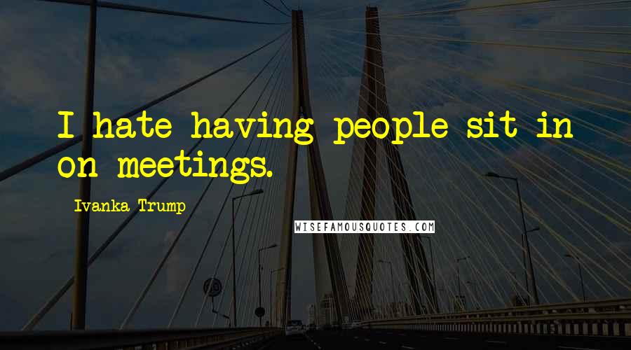 Ivanka Trump Quotes: I hate having people sit in on meetings.