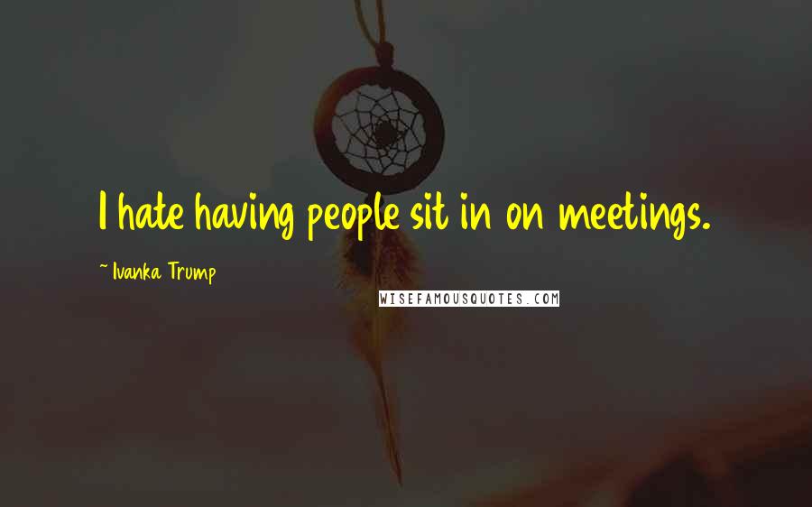 Ivanka Trump Quotes: I hate having people sit in on meetings.