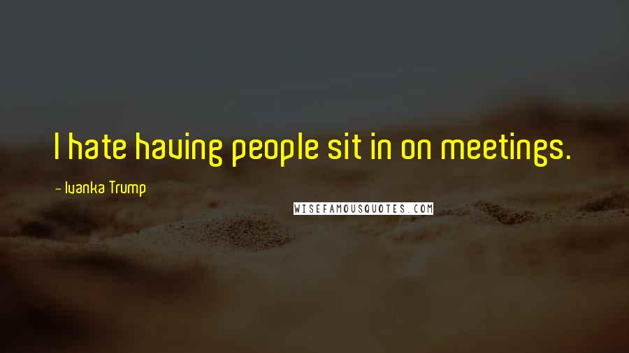 Ivanka Trump Quotes: I hate having people sit in on meetings.