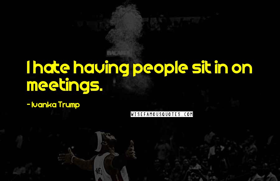 Ivanka Trump Quotes: I hate having people sit in on meetings.