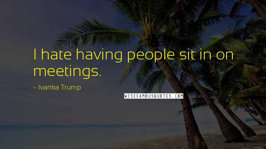 Ivanka Trump Quotes: I hate having people sit in on meetings.