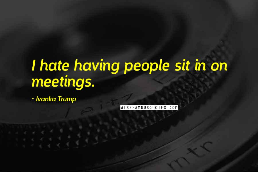Ivanka Trump Quotes: I hate having people sit in on meetings.