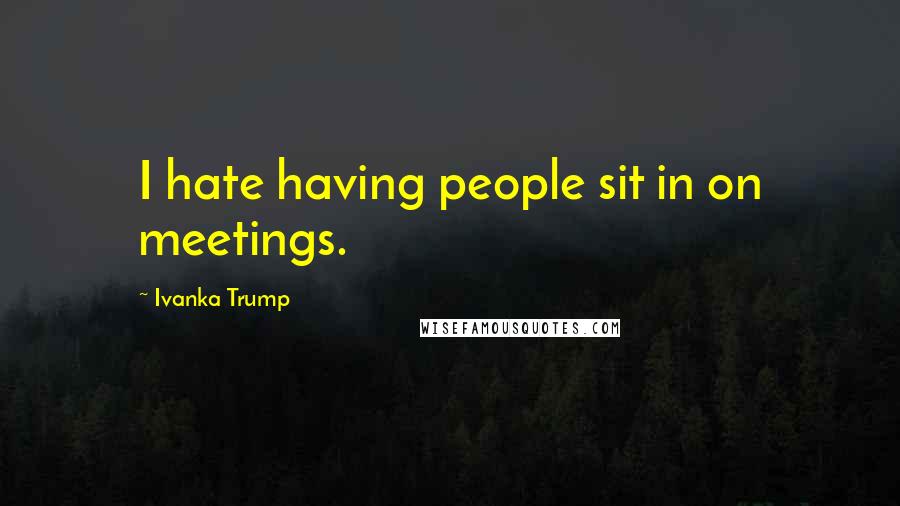 Ivanka Trump Quotes: I hate having people sit in on meetings.