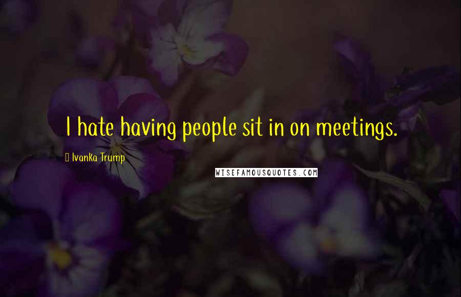 Ivanka Trump Quotes: I hate having people sit in on meetings.