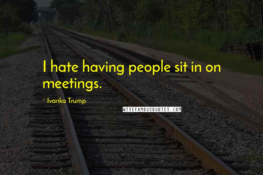 Ivanka Trump Quotes: I hate having people sit in on meetings.