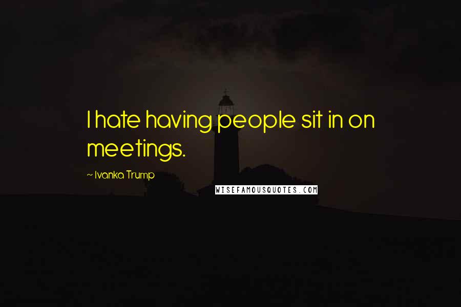 Ivanka Trump Quotes: I hate having people sit in on meetings.