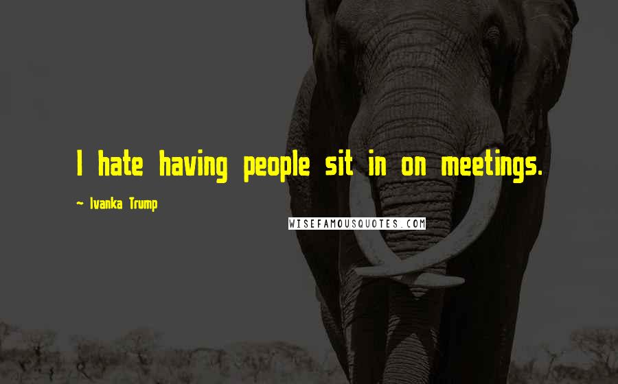 Ivanka Trump Quotes: I hate having people sit in on meetings.