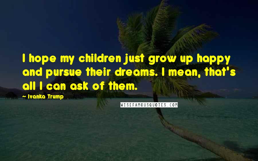 Ivanka Trump Quotes: I hope my children just grow up happy and pursue their dreams. I mean, that's all I can ask of them.