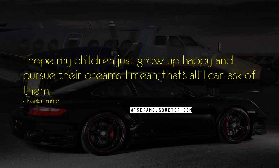 Ivanka Trump Quotes: I hope my children just grow up happy and pursue their dreams. I mean, that's all I can ask of them.