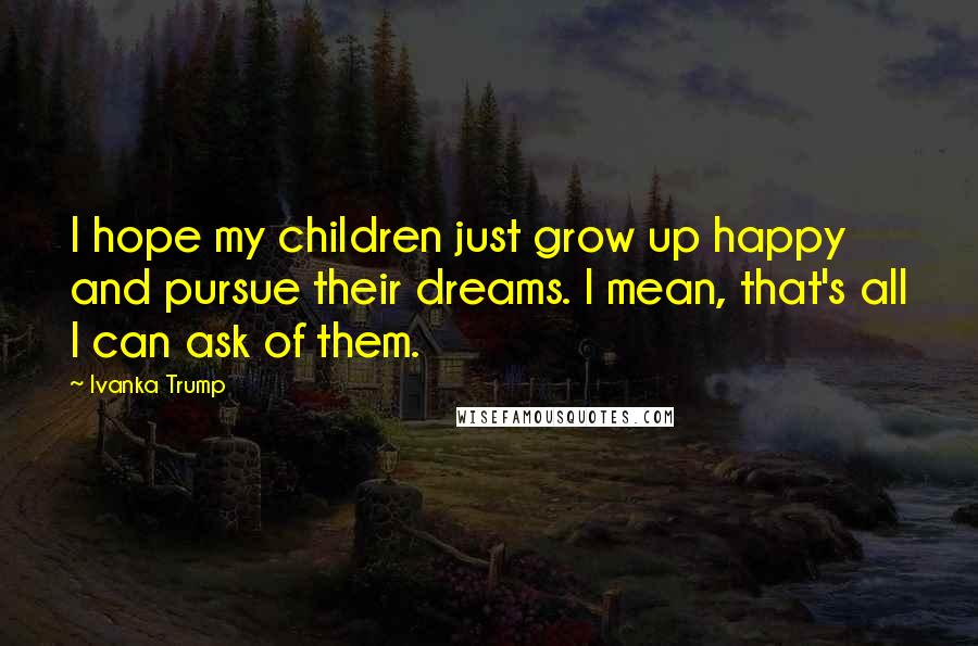 Ivanka Trump Quotes: I hope my children just grow up happy and pursue their dreams. I mean, that's all I can ask of them.