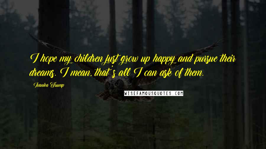 Ivanka Trump Quotes: I hope my children just grow up happy and pursue their dreams. I mean, that's all I can ask of them.