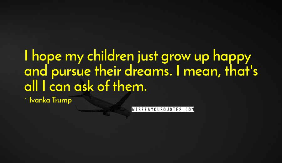 Ivanka Trump Quotes: I hope my children just grow up happy and pursue their dreams. I mean, that's all I can ask of them.