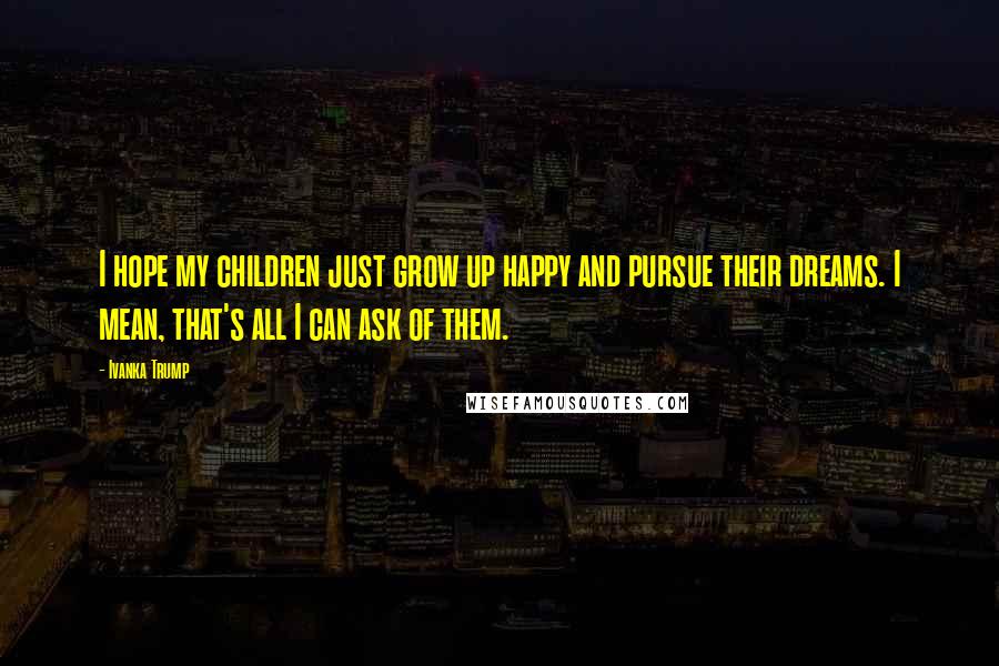 Ivanka Trump Quotes: I hope my children just grow up happy and pursue their dreams. I mean, that's all I can ask of them.